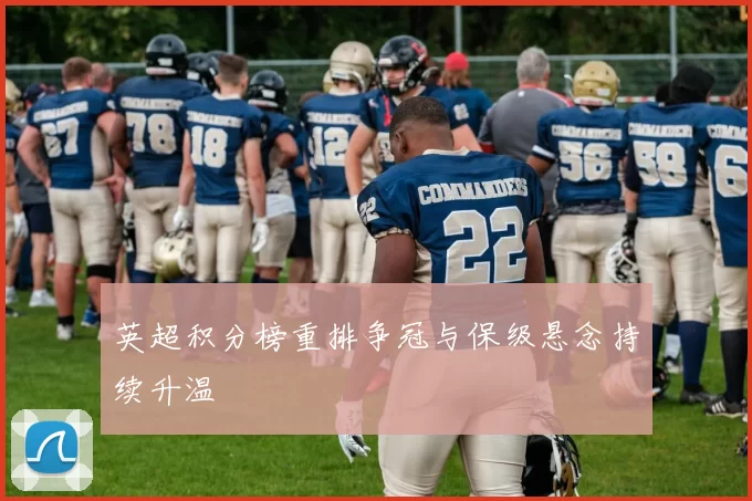 英超积分榜重排争冠与保级悬念持续升温