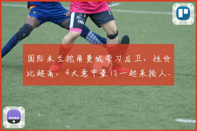 国际米兰挖角曼城带刀后卫，性价比超高，4大意甲豪门一起来抢人_阿克_国米_中卫