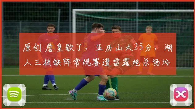 原创 詹皇歇了，亚历山大25分，湖人三核缺阵常规赛遭雷霆绝杀场均输29分