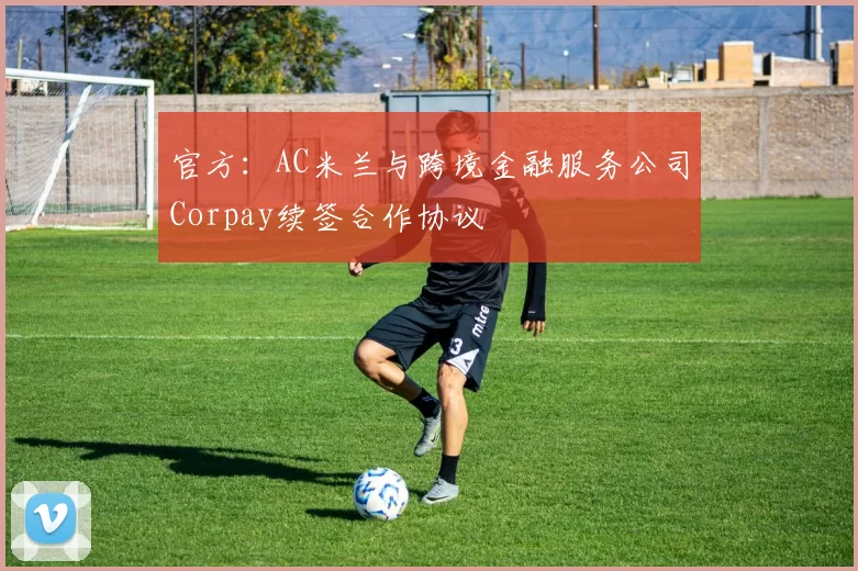 官方：AC米兰与跨境金融服务公司Corpay续签合作协议