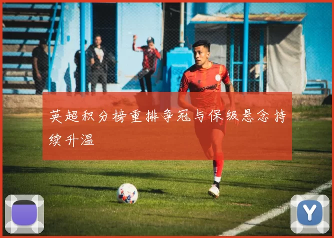 英超积分榜重排争冠与保级悬念持续升温