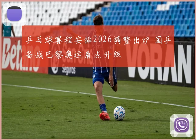 乒乓球赛程安排2026调整出炉 国乒备战巴黎奥运看点升级