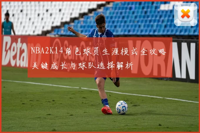 NBA2K14角色球员生涯模式全攻略 关键成长与球队选择解析