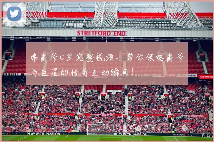 弗爵爷c罗完整视频，带你领略爵爷与巨星的传奇互动瞬间！