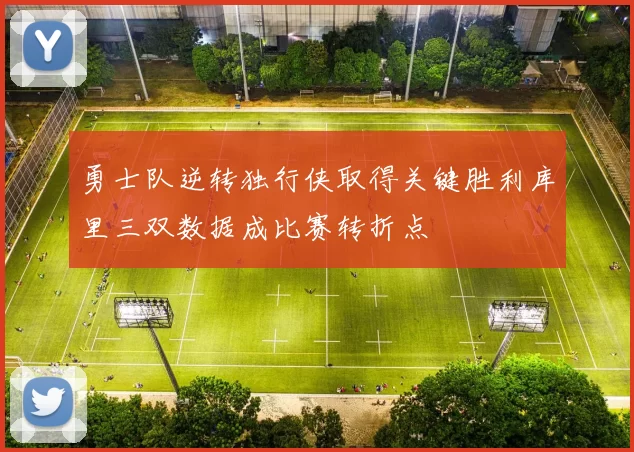 勇士队逆转独行侠取得关键胜利库里三双数据成比赛转折点